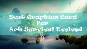 Best Graphics Card For Ark Survival Evolved