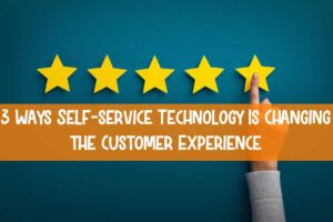 Three Ways Self-service Technology Is Changing the Customer Experience