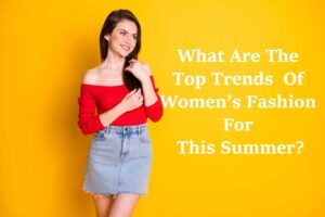 What Are The Top Trends Of Women’s Fashion For This Summer