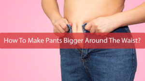 How To Make Pants Bigger Around The Waist?