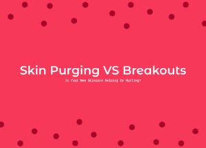 Skin Purging VS Breakouts: Is Your New Skincare Helping Or Hurting?