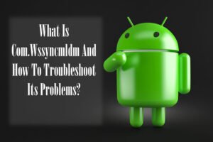 What Is Com.Wssyncmldm And How To Troubleshoot Its Problems?